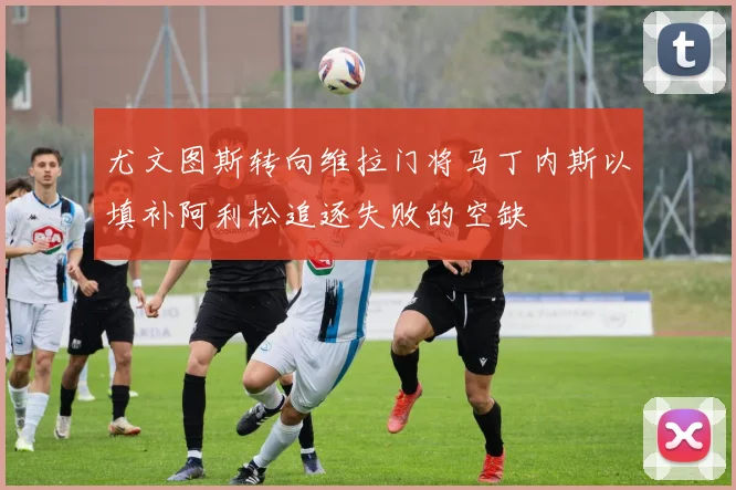 尤文图斯转向维拉门将马丁内斯以填补阿利松追逐失败的空缺