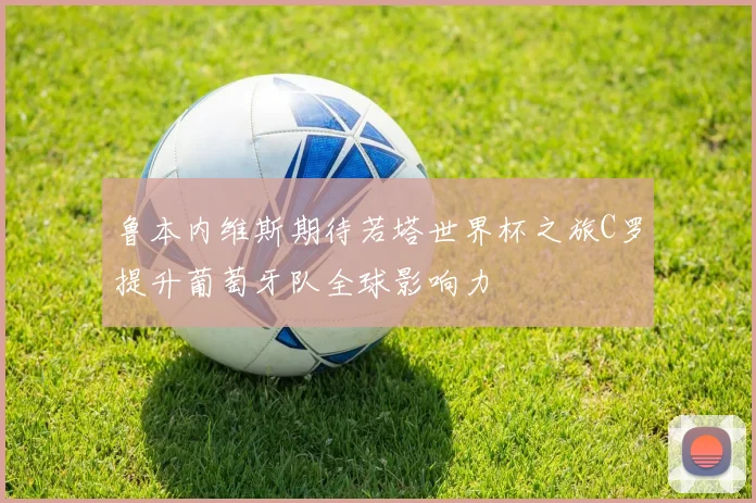 鲁本内维斯期待若塔世界杯之旅C罗提升葡萄牙队全球影响力