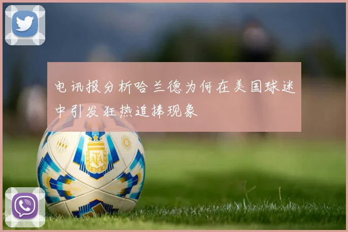 电讯报分析哈兰德为何在美国球迷中引发狂热追捧现象