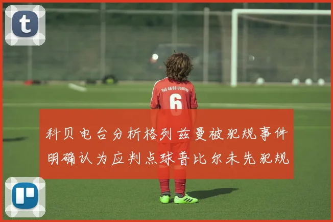 科贝电台分析格列兹曼被犯规事件明确认为应判点球普比尔未先犯规