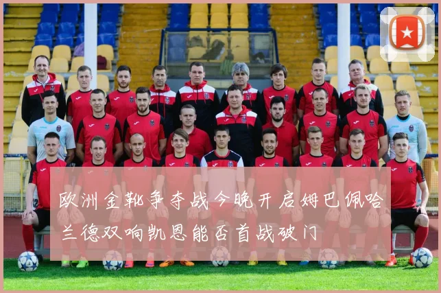 欧洲金靴争夺战今晚开启姆巴佩哈兰德双响凯恩能否首战破门
