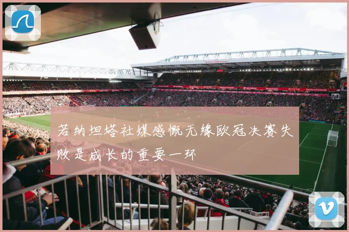 若纳坦塔社媒感慨无缘欧冠决赛失败是成长的重要一环
