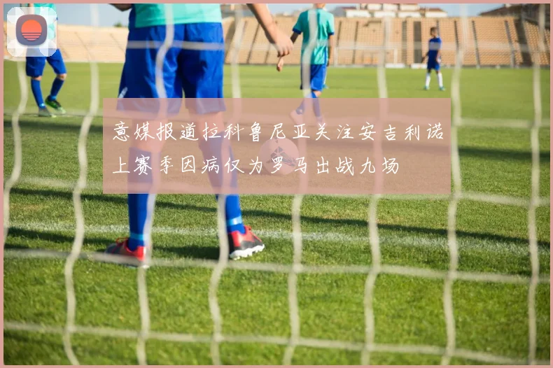 意媒报道拉科鲁尼亚关注安吉利诺上赛季因病仅为罗马出战九场