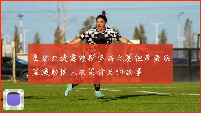 图赫尔透露赖斯坚持比赛但疼痛明显援助换人决策背后的故事