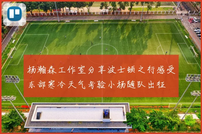 杨瀚森工作室分享波士顿之行感受东部寒冷天气考验小杨随队出征