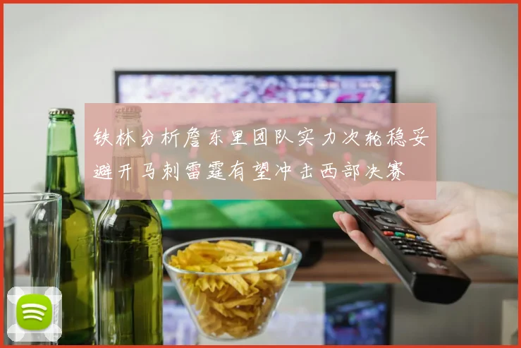 铁林分析詹东里团队实力次轮稳妥避开马刺雷霆有望冲击西部决赛