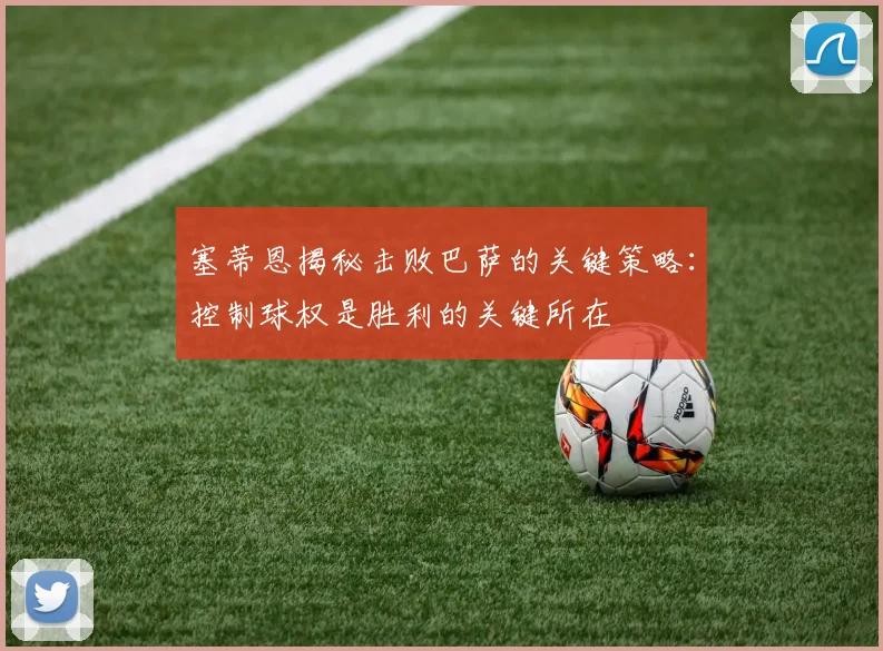 塞蒂恩揭秘击败巴萨的关键策略：控制球权是胜利的关键所在