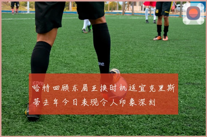 哈特回顾东眉互换时机适宜克里斯蒂去年今日表现令人印象深刻