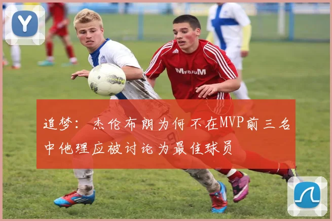 追梦：杰伦布朗为何不在MVP前三名中他理应被讨论为最佳球员