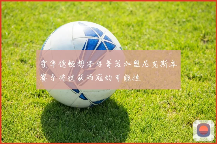 霍华德畅想字母哥若加盟尼克斯本赛季将收获两冠的可能性