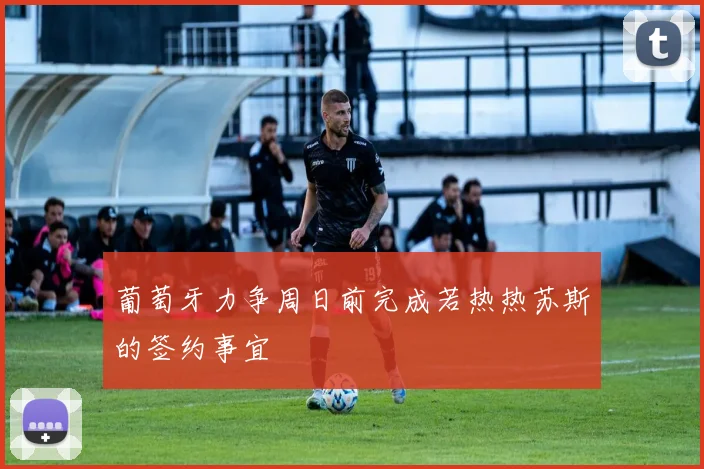 葡萄牙力争周日前完成若热热苏斯的签约事宜