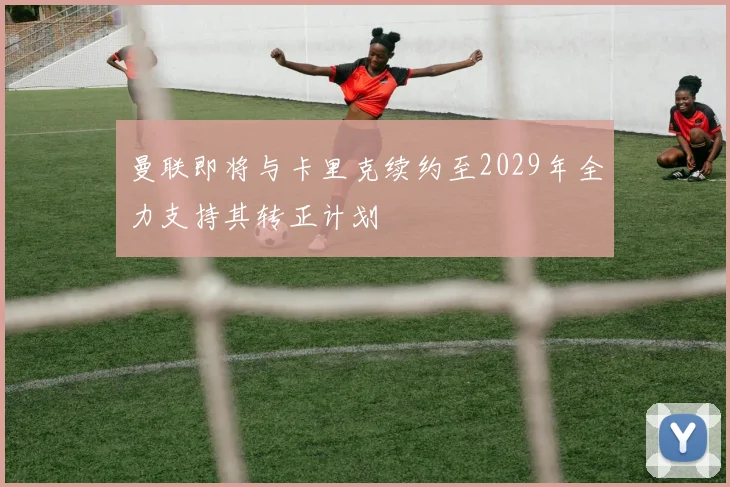 曼联即将与卡里克续约至2029年全力支持其转正计划