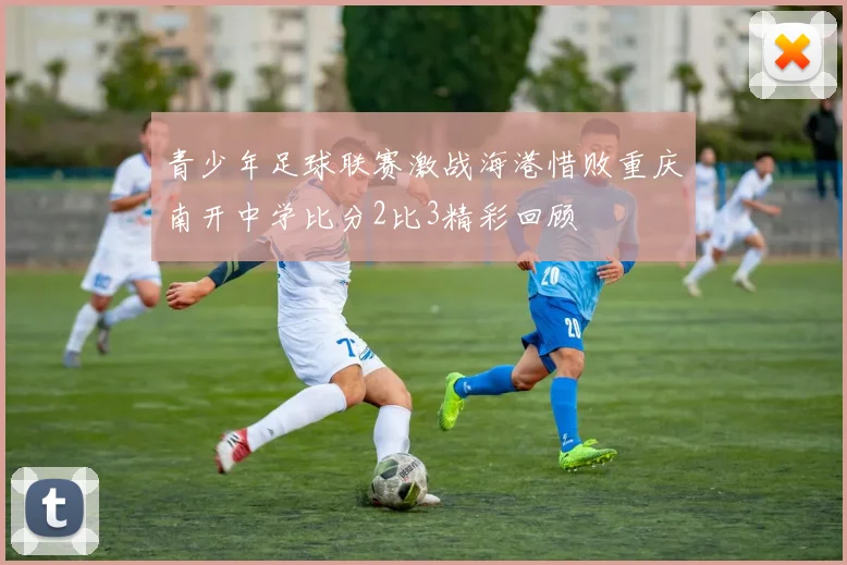 青少年足球联赛激战海港惜败重庆南开中学比分2比3精彩回顾