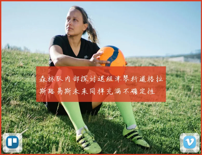 森林队内部探讨退租津琴科道格拉斯路易斯未来同样充满不确定性
