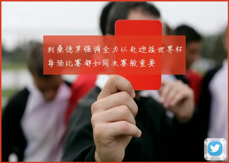 利桑德罗强调全力以赴迎接世界杯每场比赛都如同决赛般重要