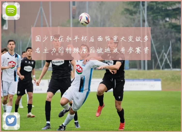 国少队在和平杯后面临重大变故多名主力因特殊原因被迫放弃参赛资格