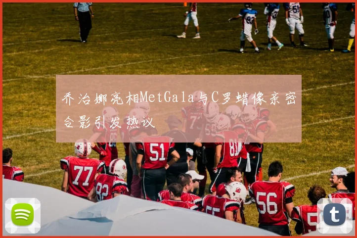乔治娜亮相MetGala与C罗蜡像亲密合影引发热议